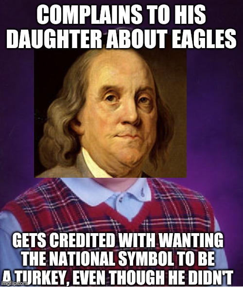 Bad Luck Ben | COMPLAINS TO HIS DAUGHTER ABOUT EAGLES; GETS CREDITED WITH WANTING THE NATIONAL SYMBOL TO BE A TURKEY, EVEN THOUGH HE DIDN'T | image tagged in memes,bad luck brian,turkey,thanksgiving | made w/ Imgflip meme maker