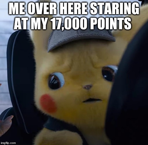 Unsettled detective pikachu | ME OVER HERE STARING AT MY 17,000 POINTS | image tagged in unsettled detective pikachu | made w/ Imgflip meme maker