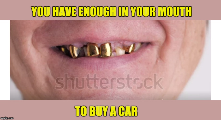 YOU HAVE ENOUGH IN YOUR MOUTH TO BUY A CAR | made w/ Imgflip meme maker