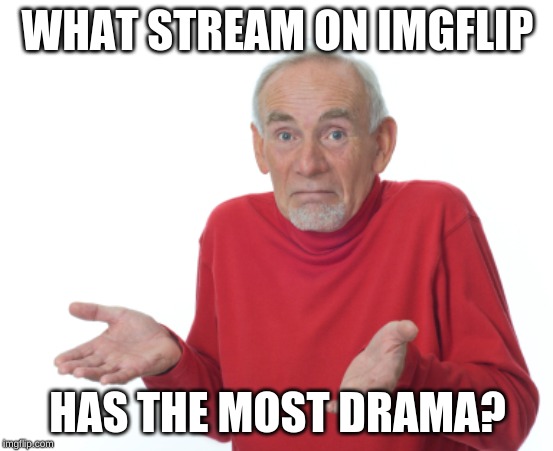 Guess I'll die  | WHAT STREAM ON IMGFLIP; HAS THE MOST DRAMA? | image tagged in guess i'll die | made w/ Imgflip meme maker