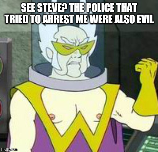 Dr weird | SEE STEVE? THE POLICE THAT TRIED TO ARREST ME WERE ALSO EVIL | image tagged in dr weird | made w/ Imgflip meme maker