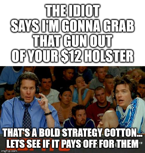 People are stupid... But, please, by all means | THE IDIOT SAYS I'M GONNA GRAB THAT GUN OUT OF YOUR $12 HOLSTER; THAT'S A BOLD STRATEGY COTTON... LETS SEE IF IT PAYS OFF FOR THEM | image tagged in bold strategy cotton,gun,open carry,conceal carry,idiot,idiots | made w/ Imgflip meme maker