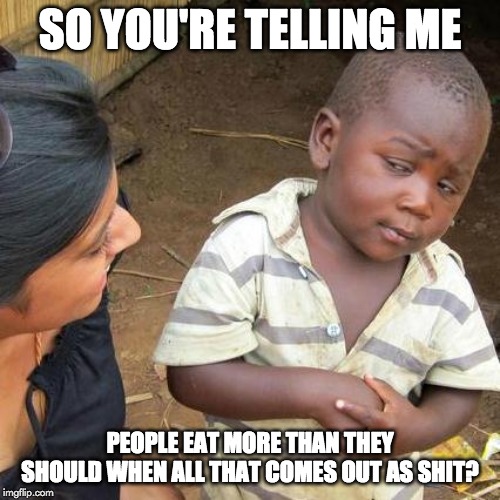 Third World Skeptical Kid Meme | SO YOU'RE TELLING ME; PEOPLE EAT MORE THAN THEY SHOULD WHEN ALL THAT COMES OUT AS SHIT? | image tagged in memes,third world skeptical kid | made w/ Imgflip meme maker
