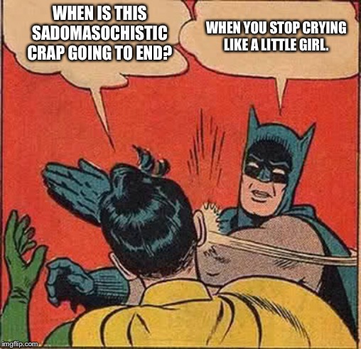 Batman Slapping Robin Meme | WHEN IS THIS SADOMASOCHISTIC CRAP GOING TO END? WHEN YOU STOP CRYING LIKE A LITTLE GIRL. | image tagged in memes,batman slapping robin | made w/ Imgflip meme maker