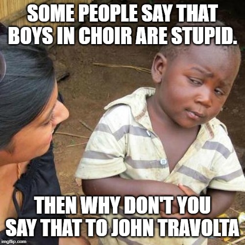 Third World Skeptical Kid | SOME PEOPLE SAY THAT BOYS IN CHOIR ARE STUPID. THEN WHY DON'T YOU SAY THAT TO JOHN TRAVOLTA | image tagged in memes,third world skeptical kid | made w/ Imgflip meme maker