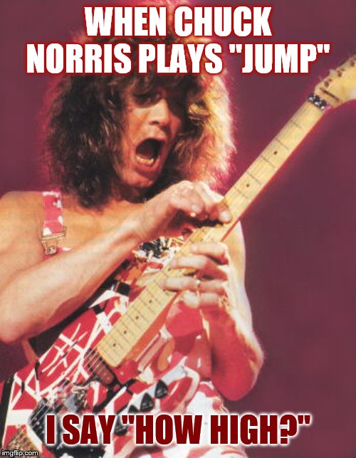 Van Halen | WHEN CHUCK NORRIS PLAYS "JUMP" I SAY "HOW HIGH?" | image tagged in van halen | made w/ Imgflip meme maker