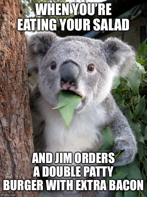 Surprised Koala | WHEN YOU’RE EATING YOUR SALAD; AND JIM ORDERS A DOUBLE PATTY BURGER WITH EXTRA BACON | image tagged in memes,surprised koala | made w/ Imgflip meme maker