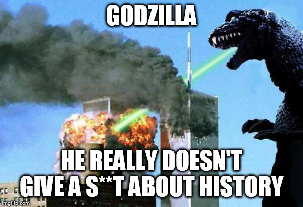 Godzilla 9/11 | GODZILLA; HE REALLY DOESN'T GIVE A S**T ABOUT HISTORY | image tagged in godzilla 9/11 | made w/ Imgflip meme maker
