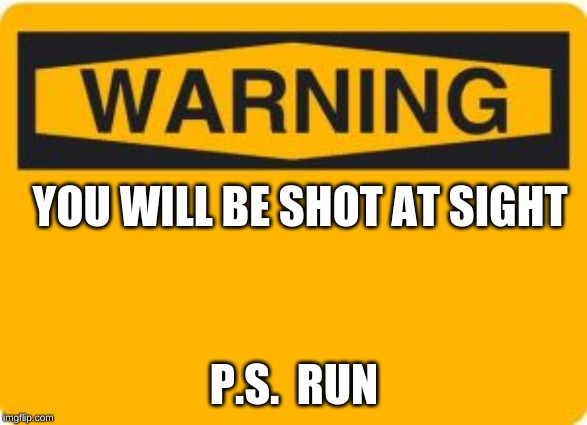 warning sign | YOU WILL BE SHOT AT SIGHT; P.S.  RUN | image tagged in warning sign | made w/ Imgflip meme maker