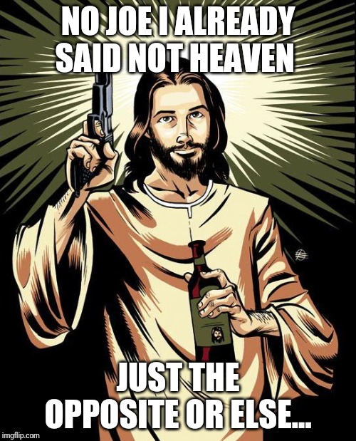 Ghetto Jesus |  NO JOE I ALREADY SAID NOT HEAVEN; JUST THE OPPOSITE OR ELSE... | image tagged in memes,ghetto jesus | made w/ Imgflip meme maker
