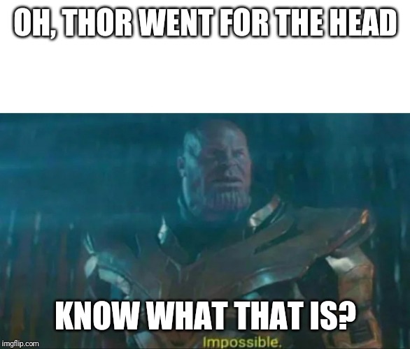 Thanos Impossible | OH, THOR WENT FOR THE HEAD KNOW WHAT THAT IS? | image tagged in thanos impossible | made w/ Imgflip meme maker