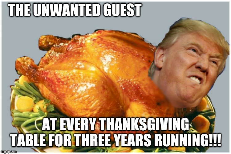 I think it's overdone! | THE UNWANTED GUEST; AT EVERY THANKSGIVING TABLE FOR THREE YEARS RUNNING!!! | image tagged in trumpturkey,memes,politics,thanksgiving | made w/ Imgflip meme maker