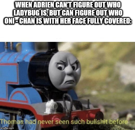 Ya | WHEN ADRIEN CAN'T FIGURE OUT WHO LADYBUG IS, BUT CAN FIGURE OUT WHO ONI - CHAN IS WITH HER FACE FULLY COVERED: | image tagged in miraculous ladybug,thomas had never seen such bullshit before | made w/ Imgflip meme maker