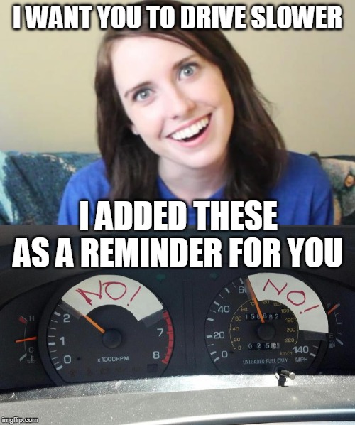 I WANT YOU TO DRIVE SLOWER; I ADDED THESE AS A REMINDER FOR YOU | image tagged in overly obsessed girlfriend | made w/ Imgflip meme maker