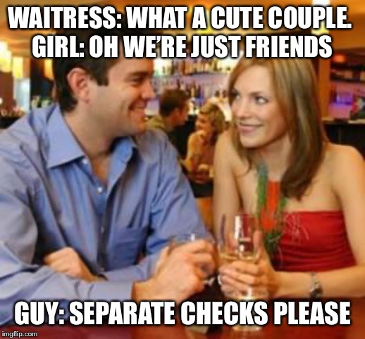 Dating | WAITRESS: WHAT A CUTE COUPLE. 
GIRL: OH WE’RE JUST FRIENDS; GUY: SEPARATE CHECKS PLEASE | image tagged in dating | made w/ Imgflip meme maker