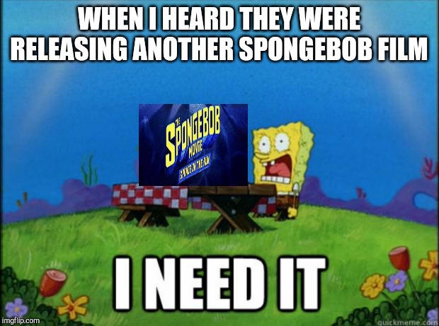 spongebob I need it | WHEN I HEARD THEY WERE RELEASING ANOTHER SPONGEBOB FILM | image tagged in spongebob i need it | made w/ Imgflip meme maker