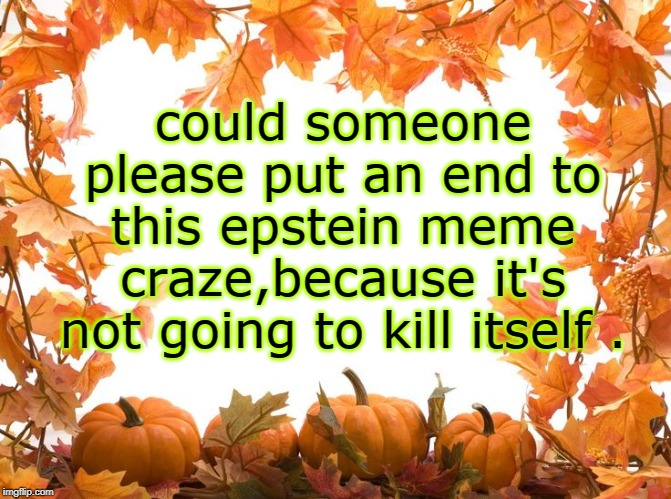 yet the msn will yammer on forever telling us it did. | could someone please put an end to this epstein meme craze,because it's not going to kill itself . | image tagged in happy thanksgiving,jeffrey epstein,clinton corruption,political memes,true story bro | made w/ Imgflip meme maker