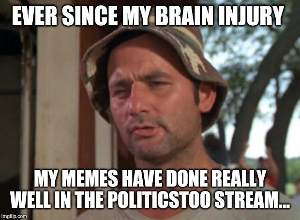 So I Got That Goin For Me Which Is Nice | EVER SINCE MY BRAIN INJURY; MY MEMES HAVE DONE REALLY WELL IN THE POLITICSTOO STREAM... | image tagged in memes,so i got that goin for me which is nice | made w/ Imgflip meme maker