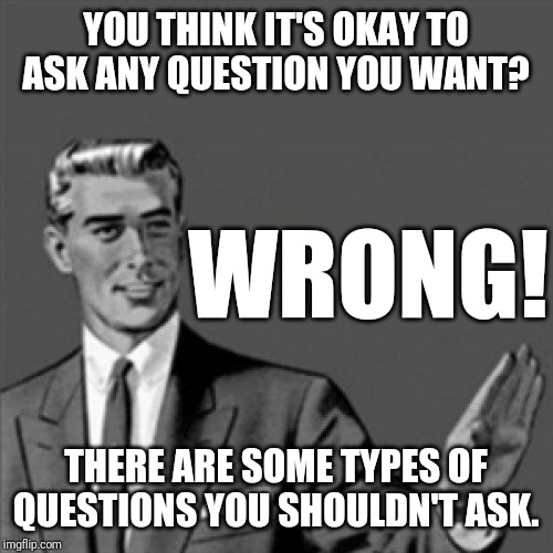 There are some questions you shouldn't ask - so be careful what kinds of questions you should ask and when you ask them to who | YOU THINK IT'S OKAY TO ASK ANY QUESTION YOU WANT? WRONG! THERE ARE SOME TYPES OF QUESTIONS YOU SHOULDN'T ASK. | image tagged in correction guy,memes | made w/ Imgflip meme maker