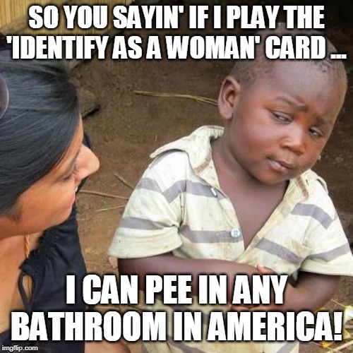 No more standing in line for the mens room. | SO YOU SAYIN' IF I PLAY THE 'IDENTIFY AS A WOMAN' CARD ... I CAN PEE IN ANY BATHROOM IN AMERICA! | image tagged in memes,third world skeptical kid,transgender bathroom | made w/ Imgflip meme maker
