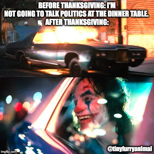 BEFORE THANKSGIVING: I'M NOT GOING TO TALK POLITICS AT THE DINNER TABLE. 
AFTER THANKSGIVING:; @tinyfurryanimal | image tagged in politics,thanksgiving,family,holidays,joker,the joker | made w/ Imgflip meme maker