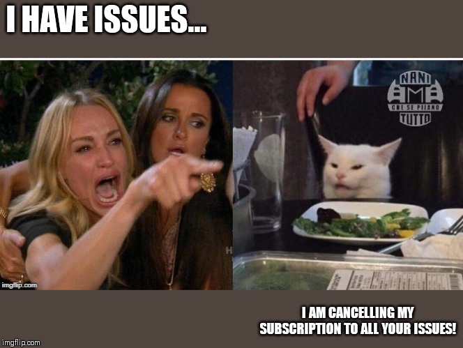 white cat table | I HAVE ISSUES... I AM CANCELLING MY SUBSCRIPTION TO ALL YOUR ISSUES! | image tagged in white cat table | made w/ Imgflip meme maker