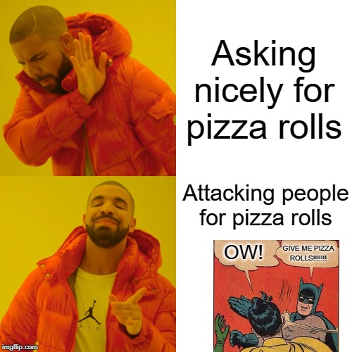 Drake Hotline Bling Meme | Asking nicely for pizza rolls; Attacking people for pizza rolls; OW! GIVE ME PIZZA ROLLS!!!!!!! | image tagged in memes,drake hotline bling | made w/ Imgflip meme maker