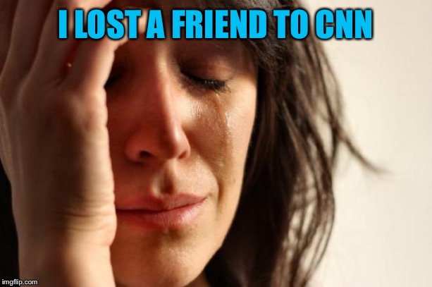 First World Problems Meme | I LOST A FRIEND TO CNN | image tagged in memes,first world problems | made w/ Imgflip meme maker