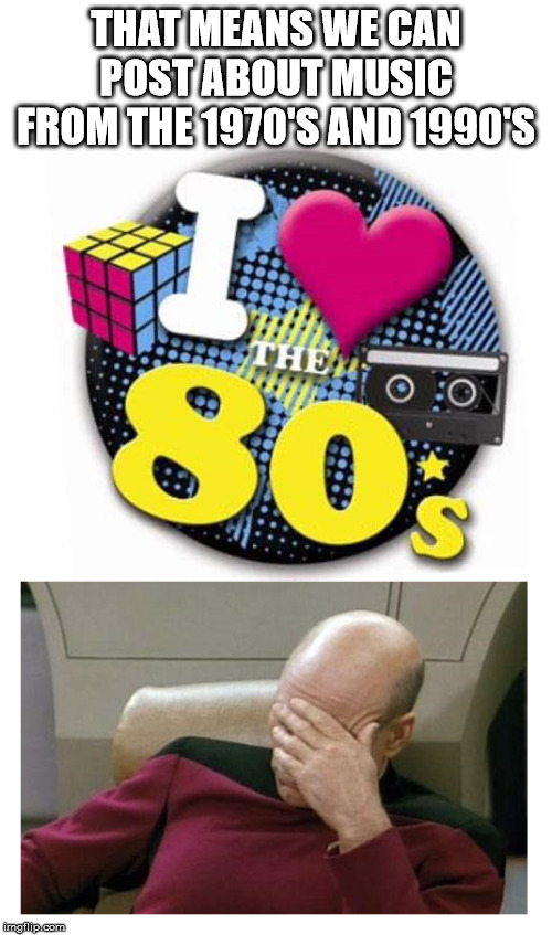 Captain Picard Facepalm | THAT MEANS WE CAN POST ABOUT MUSIC FROM THE 1970'S AND 1990'S | image tagged in 1980s,1970s,1990s,music,facebook | made w/ Imgflip meme maker