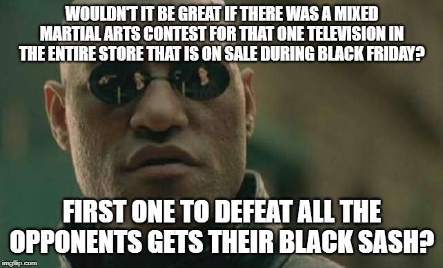 Black Friday Sales | WOULDN'T IT BE GREAT IF THERE WAS A MIXED MARTIAL ARTS CONTEST FOR THAT ONE TELEVISION IN THE ENTIRE STORE THAT IS ON SALE DURING BLACK FRIDAY? FIRST ONE TO DEFEAT ALL THE OPPONENTS GETS THEIR BLACK SASH? | image tagged in memes,matrix morpheus,black friday | made w/ Imgflip meme maker