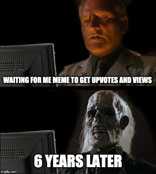 I'll Just Wait Here | WAITING FOR ME MEME TO GET UPVOTES AND VIEWS; 6 YEARS LATER | image tagged in memes,ill just wait here,funny,bad luck | made w/ Imgflip meme maker