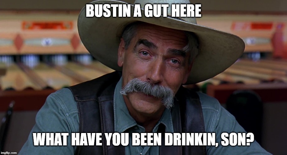 Sam Eliot | BUSTIN A GUT HERE WHAT HAVE YOU BEEN DRINKIN, SON? | image tagged in sam eliot | made w/ Imgflip meme maker