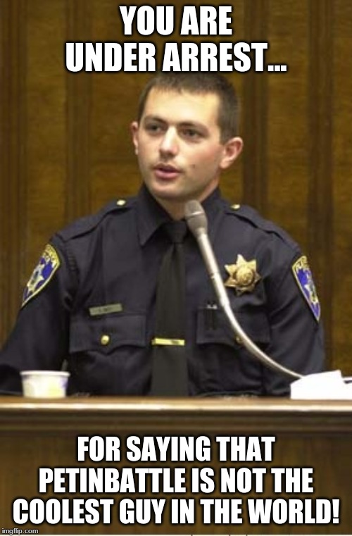 Police Officer Testifying Meme | YOU ARE UNDER ARREST... FOR SAYING THAT PETINBATTLE IS NOT THE COOLEST GUY IN THE WORLD! | image tagged in memes,police officer testifying | made w/ Imgflip meme maker