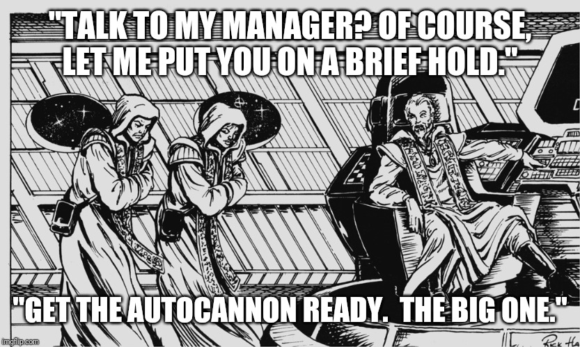 "TALK TO MY MANAGER? OF COURSE, LET ME PUT YOU ON A BRIEF HOLD."; "GET THE AUTOCANNON READY.  THE BIG ONE." | made w/ Imgflip meme maker