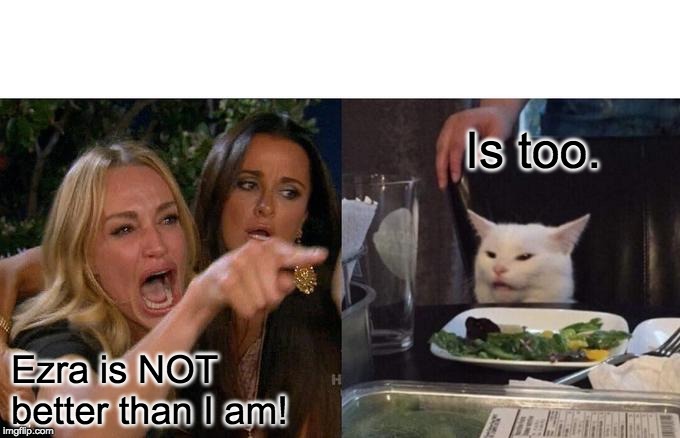 Woman Yelling At Cat Meme | Is too. Ezra is NOT better than I am! | image tagged in memes,woman yelling at cat | made w/ Imgflip meme maker