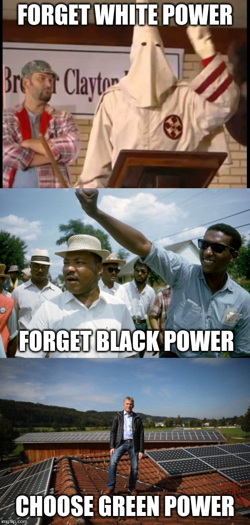 FORGET WHITE POWER; FORGET BLACK POWER; CHOOSE GREEN POWER | image tagged in white power,black power | made w/ Imgflip meme maker