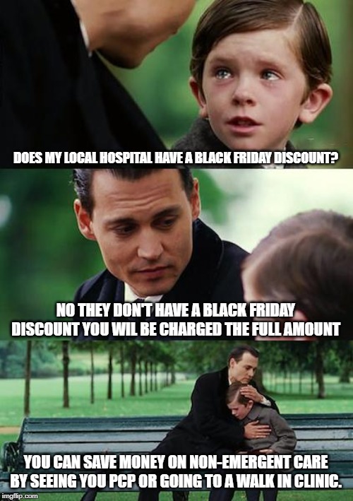 Finding Neverland Meme | DOES MY LOCAL HOSPITAL HAVE A BLACK FRIDAY DISCOUNT? NO THEY DON'T HAVE A BLACK FRIDAY DISCOUNT YOU WIL BE CHARGED THE FULL AMOUNT; YOU CAN SAVE MONEY ON NON-EMERGENT CARE BY SEEING YOU PCP OR GOING TO A WALK IN CLINIC. | image tagged in memes,finding neverland | made w/ Imgflip meme maker