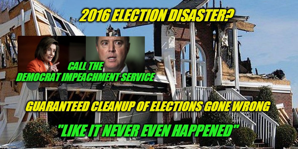 Dems Fixing "Broken" Elections Through Impeachment | 2016 ELECTION DISASTER? CALL THE
DEMOCRAT IMPEACHMENT SERVICE; GUARANTEED CLEANUP OF ELECTIONS GONE WRONG; "LIKE IT NEVER EVEN HAPPENED" | image tagged in trump impeachment,democrat party,nancy pelosi,adam schiff | made w/ Imgflip meme maker