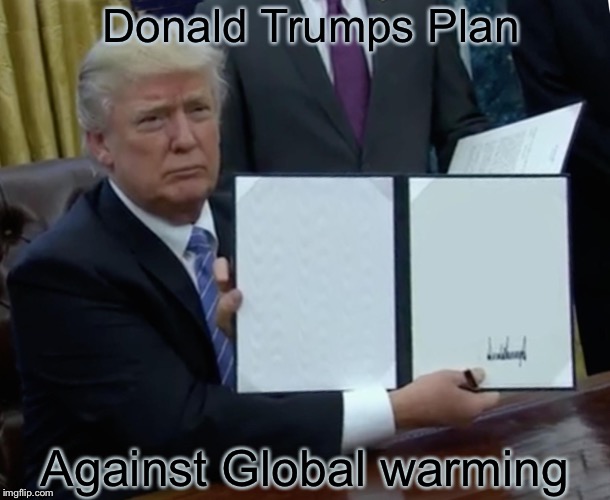 Trump Bill Signing | Donald Trumps Plan; Against Global warming | image tagged in memes,trump bill signing | made w/ Imgflip meme maker