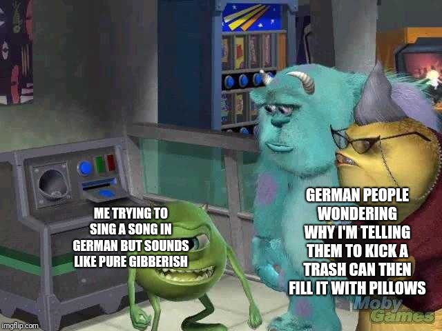 Yeah,I suck at it. | GERMAN PEOPLE WONDERING WHY I'M TELLING THEM TO KICK A TRASH CAN THEN FILL IT WITH PILLOWS; ME TRYING TO SING A SONG IN GERMAN BUT SOUNDS LIKE PURE GIBBERISH | image tagged in mike wazowski trying to explain | made w/ Imgflip meme maker