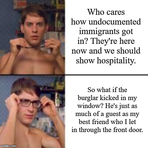 Peter Parker Glasses | Who cares how undocumented immigrants got in? They're here now and we should show hospitality. So what if the burglar kicked in my window? He's just as much of a guest as my best friend who I let in through the front door. | image tagged in peter parker glasses | made w/ Imgflip meme maker