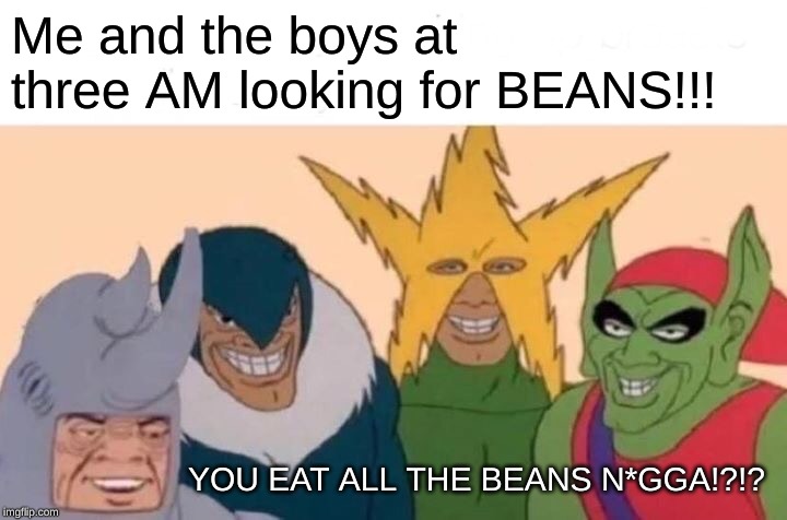 Me And The Boys Meme | Me and the boys at three AM looking for BEANS!!! YOU EAT ALL THE BEANS N*GGA!?!? | image tagged in memes,me and the boys | made w/ Imgflip meme maker