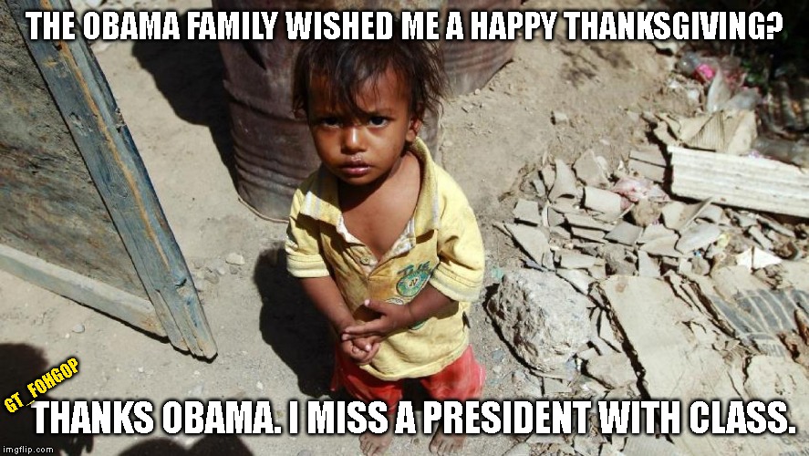 Pure Class | THE OBAMA FAMILY WISHED ME A HAPPY THANKSGIVING? GT_FOHGOP; THANKS OBAMA. I MISS A PRESIDENT WITH CLASS. | image tagged in obama,happy thanksgiving,yemen,famine,starvation | made w/ Imgflip meme maker