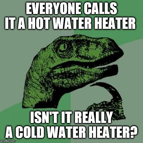 Philosoraptor |  EVERYONE CALLS IT A HOT WATER HEATER; ISN'T IT REALLY A COLD WATER HEATER? | image tagged in memes,philosoraptor | made w/ Imgflip meme maker
