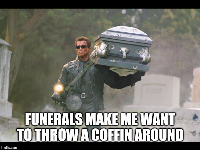 Terminator funeral | FUNERALS MAKE ME WANT TO THROW A COFFIN AROUND | image tagged in terminator funeral | made w/ Imgflip meme maker