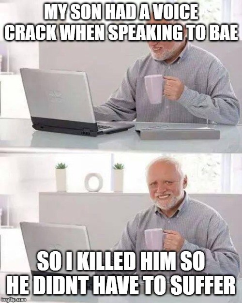 Hide the Pain Harold | MY SON HAD A VOICE CRACK WHEN SPEAKING TO BAE; SO I KILLED HIM SO HE DIDNT HAVE TO SUFFER | image tagged in memes,hide the pain harold | made w/ Imgflip meme maker