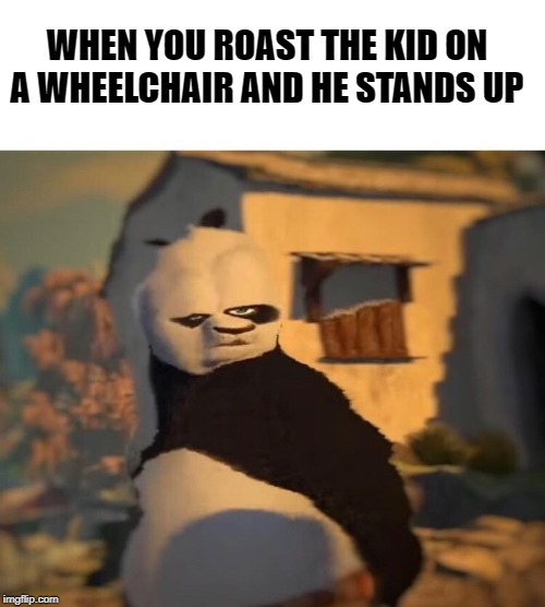 Drunk Kung Fu Panda | WHEN YOU ROAST THE KID ON A WHEELCHAIR AND HE STANDS UP | image tagged in drunk kung fu panda | made w/ Imgflip meme maker