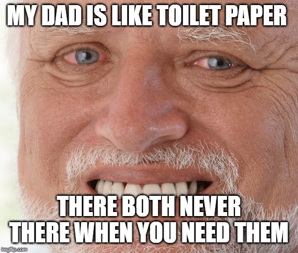 Hide the Pain Harold | MY DAD IS LIKE TOILET PAPER; THERE BOTH NEVER THERE WHEN YOU NEED THEM | image tagged in hide the pain harold | made w/ Imgflip meme maker