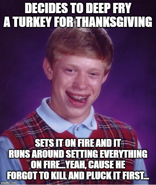 Happy Thanksgiving! | DECIDES TO DEEP FRY A TURKEY FOR THANKSGIVING; SETS IT ON FIRE AND IT RUNS AROUND SETTING EVERYTHING ON FIRE...YEAH, CAUSE HE FORGOT TO KILL AND PLUCK IT FIRST... | image tagged in memes,bad luck brian | made w/ Imgflip meme maker