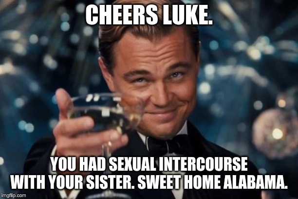 Leonardo Dicaprio Cheers Meme | CHEERS LUKE. YOU HAD SEXUAL INTERCOURSE WITH YOUR SISTER. SWEET HOME ALABAMA. | image tagged in memes,leonardo dicaprio cheers | made w/ Imgflip meme maker